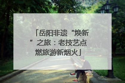 岳阳非遗“焕新”之旅：老技艺点燃旅游新烟火